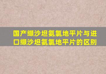 国产缬沙坦氨氯地平片与进口缬沙坦氨氯地平片的区别