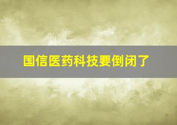 国信医药科技要倒闭了