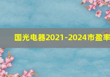 国光电器2021-2024市盈率