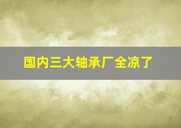 国内三大轴承厂全凉了