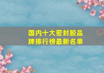 国内十大密封胶品牌排行榜最新名单