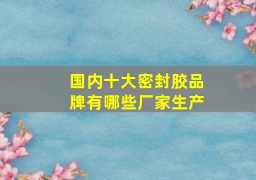 国内十大密封胶品牌有哪些厂家生产