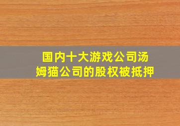 国内十大游戏公司汤姆猫公司的股权被抵押