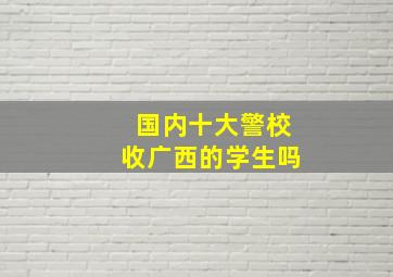 国内十大警校收广西的学生吗