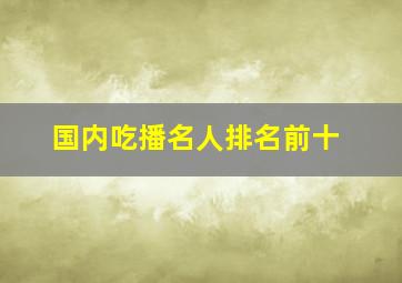 国内吃播名人排名前十