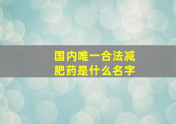 国内唯一合法减肥药是什么名字