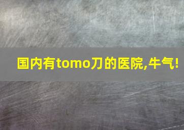 国内有tomo刀的医院,牛气!