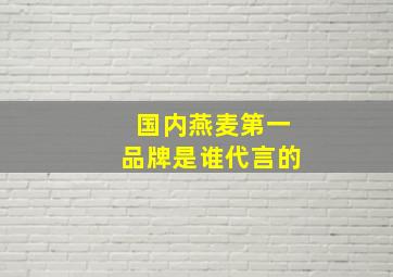 国内燕麦第一品牌是谁代言的