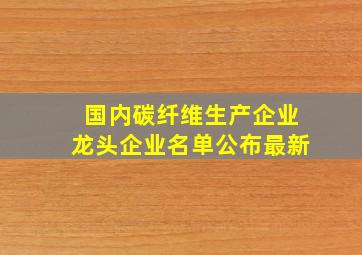 国内碳纤维生产企业龙头企业名单公布最新