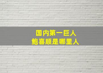 国内第一巨人鲍喜顺是哪里人