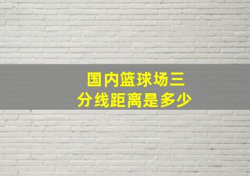 国内篮球场三分线距离是多少