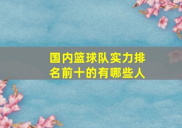 国内篮球队实力排名前十的有哪些人