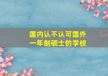 国内认不认可国外一年制硕士的学校