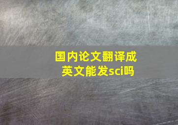 国内论文翻译成英文能发sci吗