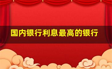 国内银行利息最高的银行