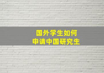 国外学生如何申请中国研究生