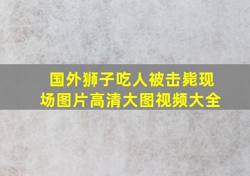 国外狮子吃人被击毙现场图片高清大图视频大全