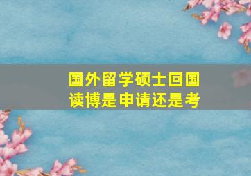 国外留学硕士回国读博是申请还是考