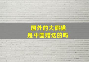 国外的大熊猫是中国赠送的吗