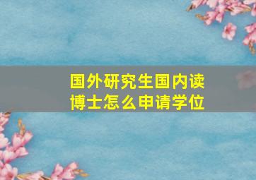 国外研究生国内读博士怎么申请学位