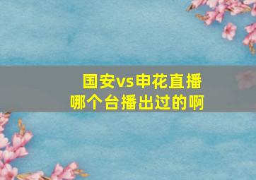 国安vs申花直播哪个台播出过的啊