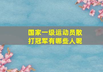 国家一级运动员散打冠军有哪些人呢