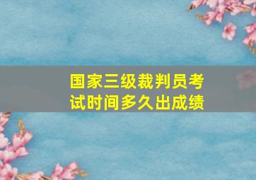 国家三级裁判员考试时间多久出成绩