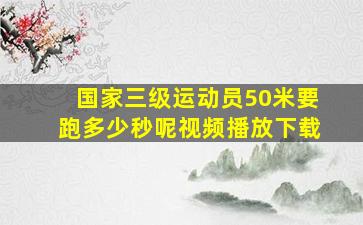 国家三级运动员50米要跑多少秒呢视频播放下载