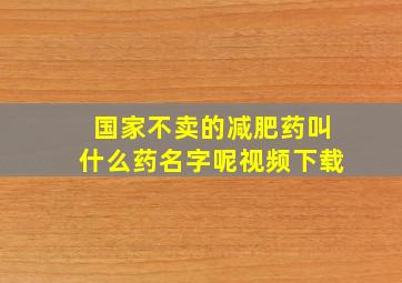 国家不卖的减肥药叫什么药名字呢视频下载