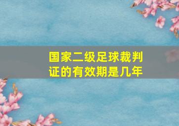 国家二级足球裁判证的有效期是几年