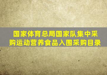 国家体育总局国家队集中采购运动营养食品入围采购目录