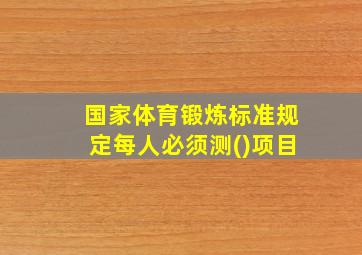 国家体育锻炼标准规定每人必须测()项目