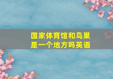 国家体育馆和鸟巢是一个地方吗英语