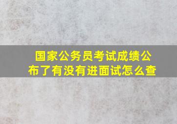 国家公务员考试成绩公布了有没有进面试怎么查