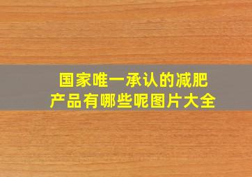 国家唯一承认的减肥产品有哪些呢图片大全