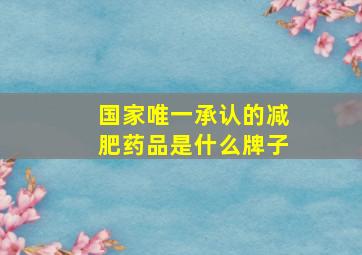 国家唯一承认的减肥药品是什么牌子