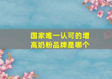 国家唯一认可的增高奶粉品牌是哪个