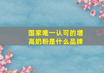 国家唯一认可的增高奶粉是什么品牌