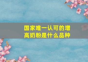 国家唯一认可的增高奶粉是什么品种