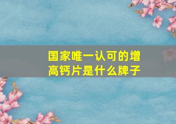 国家唯一认可的增高钙片是什么牌子