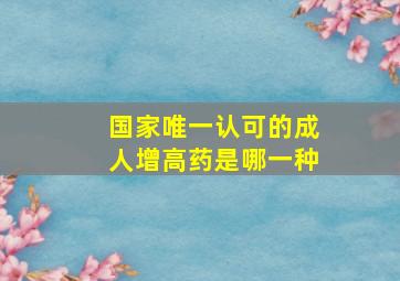 国家唯一认可的成人增高药是哪一种