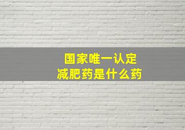 国家唯一认定减肥药是什么药