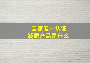 国家唯一认证减肥产品是什么