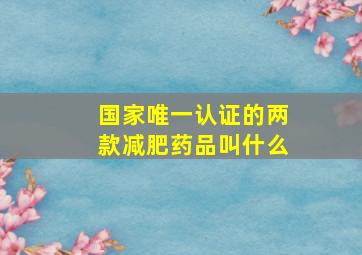 国家唯一认证的两款减肥药品叫什么