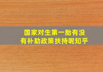 国家对生第一胎有没有补助政策扶持呢知乎