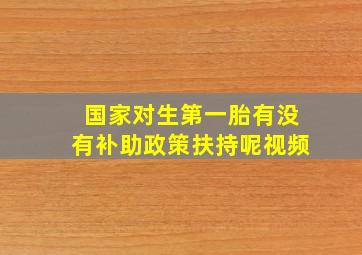 国家对生第一胎有没有补助政策扶持呢视频