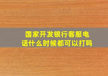 国家开发银行客服电话什么时候都可以打吗