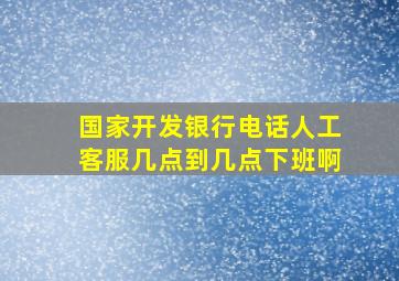 国家开发银行电话人工客服几点到几点下班啊