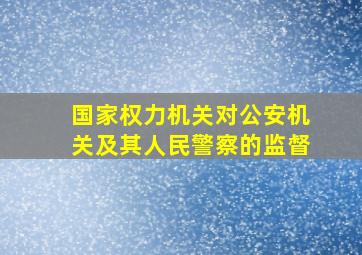 国家权力机关对公安机关及其人民警察的监督