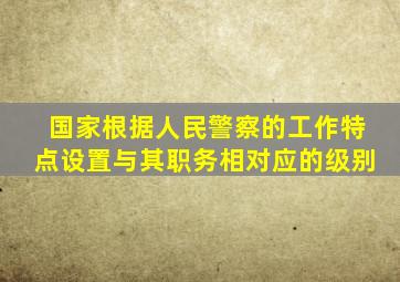 国家根据人民警察的工作特点设置与其职务相对应的级别